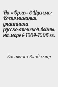 Костенко Владимир - На «Орле» в Цусиме: Воспоминания участника русско-японской войны на море в 1904–1905 гг.