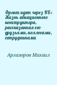 Фронт идет через КБ: Жизнь авиационного конструктора, рассказанная его друзьями, коллегами, сотрудниками