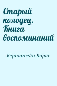 Бернштейн Борис - Старый колодец. Книга воспоминаний