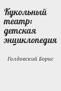 Голдовский Борис - Кукольный театр: детская энциклопедия