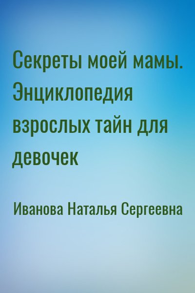 Иванова Наталья Сергеевна - Секреты моей мамы. Энциклопедия взрослых тайн для девочек