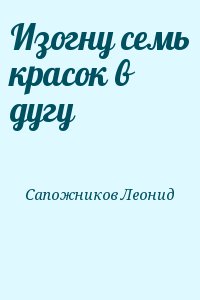 Сапожников Леонид - Изогну семь красок в дугу