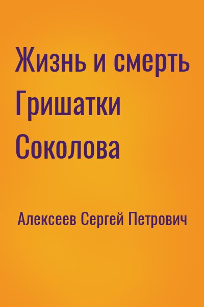 Алексеев Сергей Петрович - Жизнь и смерть Гришатки Соколова