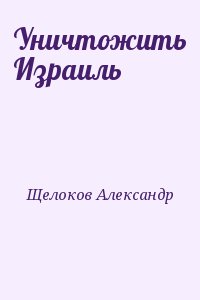 Щелоков Александр - Уничтожить Израиль