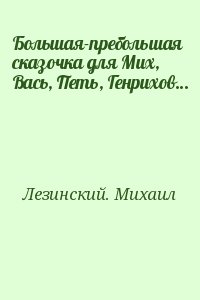 Лезинский. Михаил - Большая-пребольшая сказочка для Мих, Вась, Петь, Генрихов…