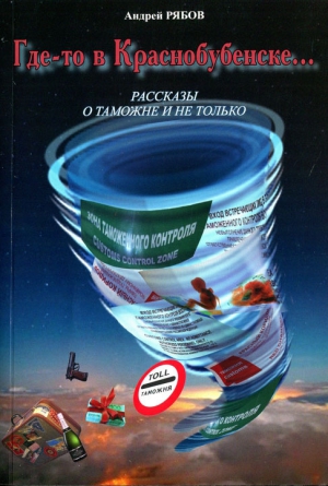 Рябов Андрей - Где-то в Краснобубенске... Рассказы о таможне и не только