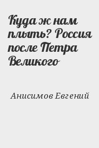Куда ж нам плыть? Россия после Петра Великого