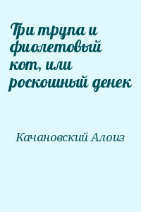 Качановский Алоиз - Три трупа и фиолетовый кот, или роскошный денек