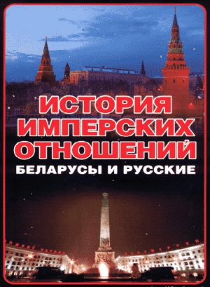 Тарас Анатолий - История имперских отношений. Беларусы и русские. 1772-1991 гг.