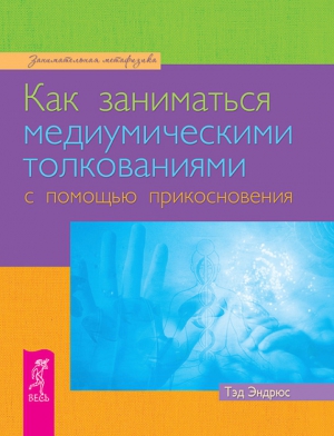 Эндрюс Тэд - Как заниматься медиумическими толкованиями с помощью прикосновения