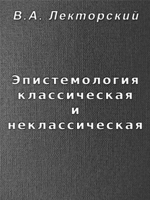 Лекторский  Владислав - Эпистемология классическая и неклассическая