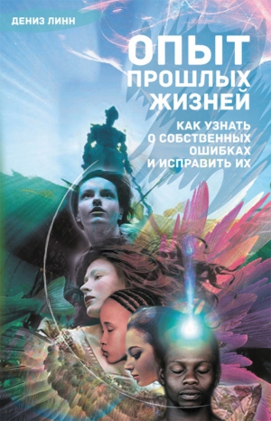 Линн Дениз - Опыт прошлых жизней. Как узнать о собственных ошибках и исправить их