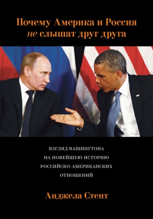 Стент Анджела - Почему Америка и Россия не слышат друг друга? Взгляд Вашингтона на новейшую историю российско-американских отношений