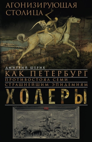 Шерих Дмитрий - Агонизирующая столица. Как Петербург противостоял семи страшнейшим эпидемиям холеры