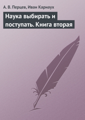 Карнаух Иван, Перцев А. - Наука выбирать и поступать. Книга вторая