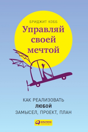 Кобб Бриджит - Управляй своей мечтой. Как реализовать любой замысел, проект, план