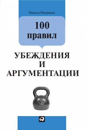 Непряхин Никита - 100 правил убеждения и аргументации