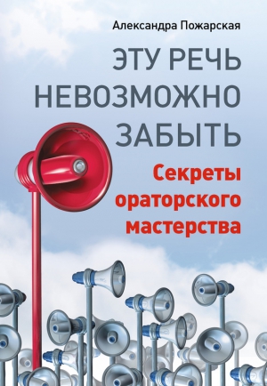 Пожарская Александра - Эту речь невозможно забыть. Секреты ораторского мастерства