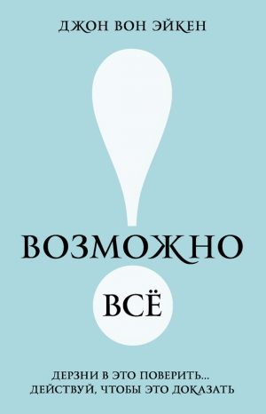 Эйкен Джон - Возможно всё! Дерзни в это поверить… Действуй, чтобы это доказать!