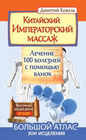 Коваль Дмитрий - Китайский Императорский массаж. Лечение 100 болезней с помощью банок. Большой атлас зон исцеления