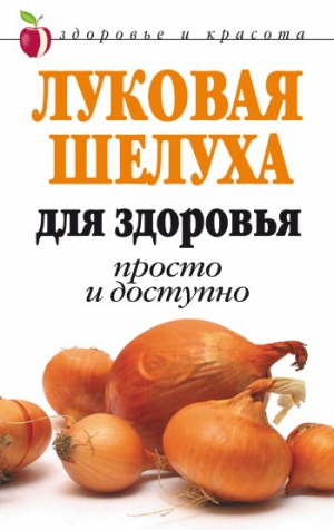 Нестерова Дарья - Луковая шелуха для здоровья: Просто и доступно