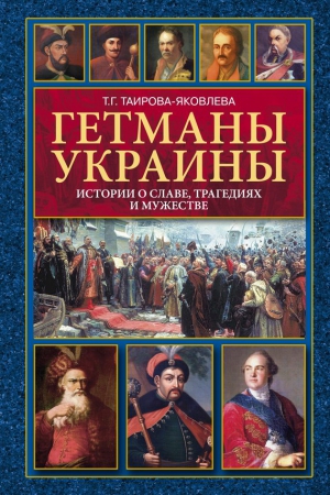 Таирова-Яковлева Татьяна - Гетманы Украины. Истории о славе, трагедиях и мужестве