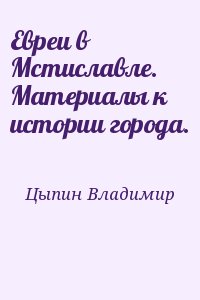 Цыпин Владимир - Евреи в Мстиславле. Материалы к истории города.