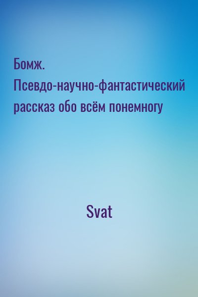 Svat - Бомж. Псевдо-научно-фантастический рассказ обо всём понемногу