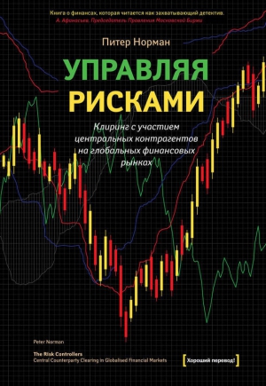 Норман Питер - Управляя рисками. Клиринг с участием центральных контрагентов на глобальных финансовых рынках