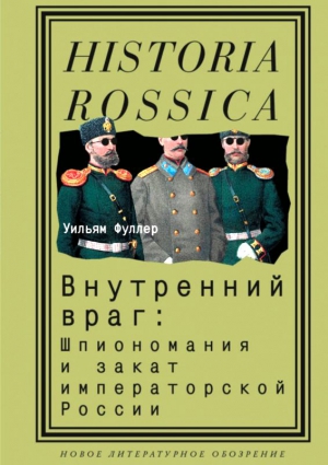 Фуллер Уильям - Внутренний враг: Шпиономания и закат императорской России