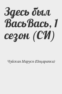 Чуйская Маруся (Поцарапка) - Здесь был ВасьВась, 1 сезон (СИ)