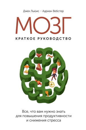 Льюис Джек, Вебстер Адриан - Мозг: краткое руководство. Все, что вам нужно знать для повышения эффективности и снижения стресса