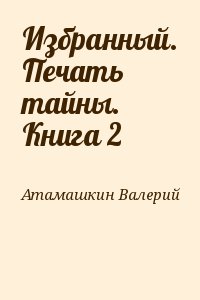 Атамашкин Валерий - Избранный. Печать тайны. Книга 2