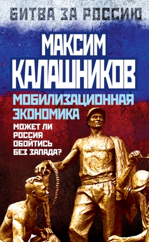 Калашников Максим - Мобилизационная экономика. Может ли Россия обойтись без Запада?