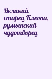 Русская Православная Церковь - Великий старец Клеопа, румынский чудотворец