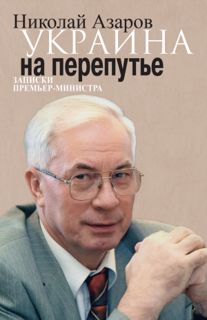 Азаров Николай - Украина на перепутье. Записки премьер-министра