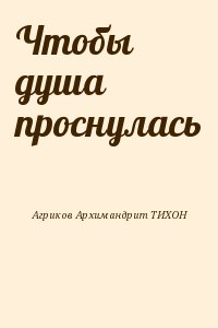 Агриков Архимандрит ТИХОН - Чтобы душа проснулась