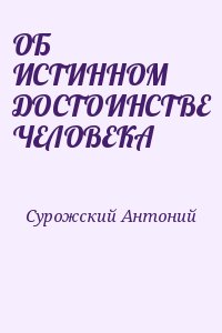 Сурожский Антоний - ОБ ИСТИННОМ ДОСТОИНСТВЕ ЧЕЛОВЕКА