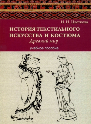 Цветкова Наталья - История текстильного искусства и костюма. Древний мир. Учебное пособие