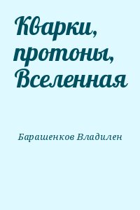 Барашенков Владилен - Кварки, протоны, Вселенная