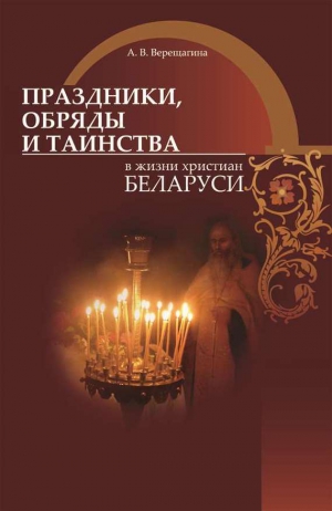 Верещагина Александра - Праздники, обряды и таинства в жизни христиан Беларуси