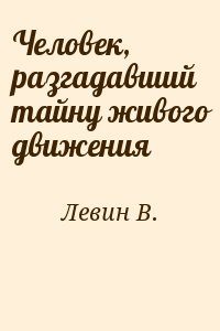 Левин В. - Человек, разгадавший тайну живого движения