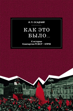 Осадчий Иван - Как это было… К истории Компартии РСФСР – КПРФ