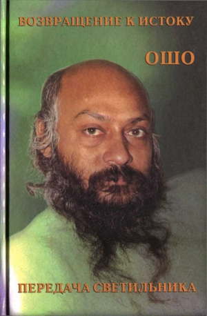 Раджниш Бхагаван - Возвращение к истоку. Передача светильника