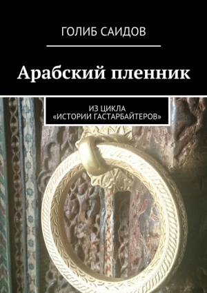 Саидов Голиб - Арабский пленник. Из цикла «Истории гастарбайтеров»