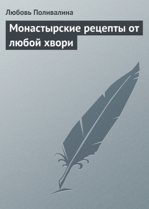 Поливалина Любовь - Монастырские рецепты от любой хвори