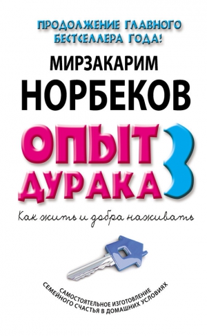 Норбеков Мирзакарим - Опыт дурака-3. Как жить и добра наживать. Самостоятельное изготовление семейного счастья в домашних условиях