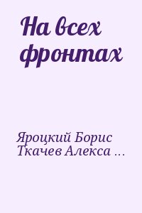 Яроцкий Борис, Ткачев Александр, Смычагин Петр, Заюнчковский Юрий, Булынкин Виктор, Елькин Иосиф, Пузь Дмитрий, Чернышев Анатолий - На всех фронтах