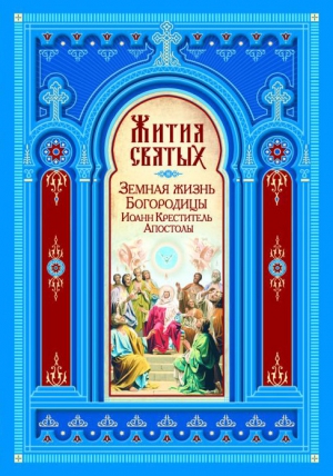 Калинин Максим - Жития Святых. Земная жизнь Пресвятой Богородицы. Пророк, Предтеча и Креститель Господень Иоанн. Апостолы Христовы