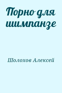 Шолохов Алексей - Порно для шимпанзе